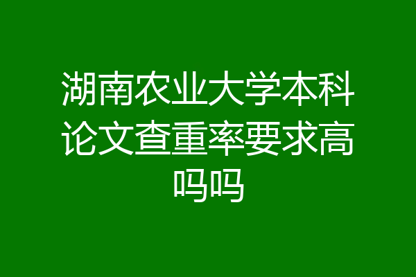 湖南农业大学本科论文查重率要求高吗吗
