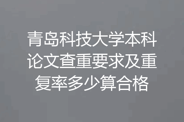 青岛科技大学本科论文查重要求及重复率多少算合格
