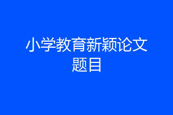 小学教育新颖论文题目