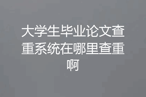 大学生毕业论文查重系统在哪里查重啊