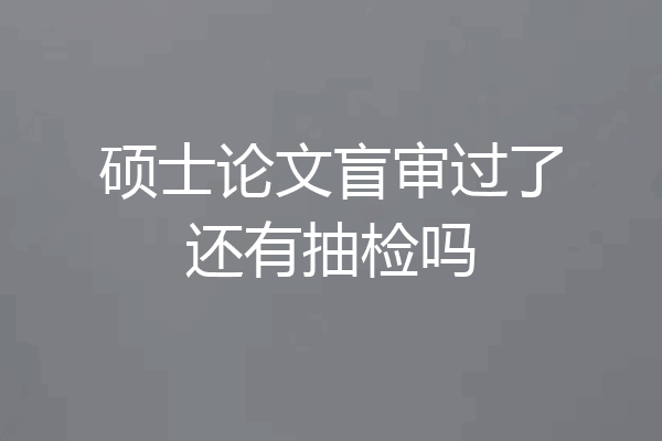 硕士论文盲审过了还有抽检吗