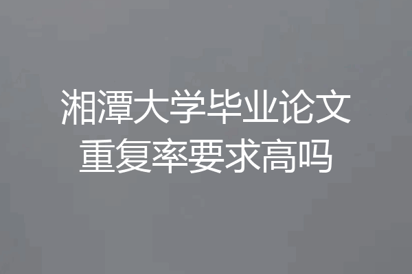 湘潭大学毕业论文重复率要求高吗
