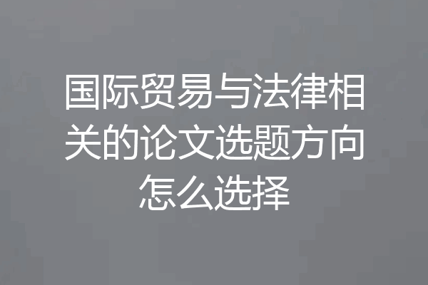 国际贸易与法律相关的论文选题方向怎么选择