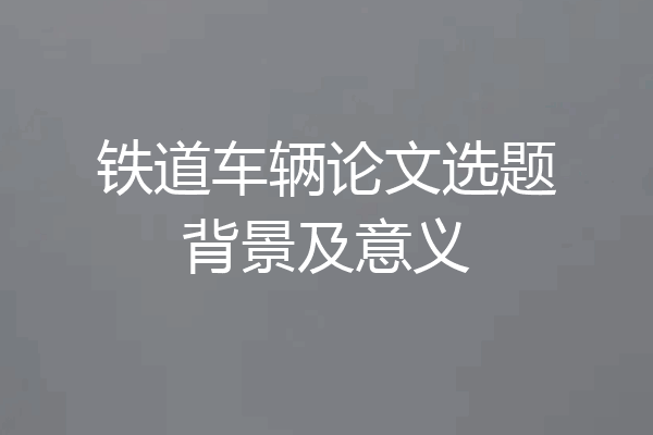 铁道车辆论文选题背景及意义
