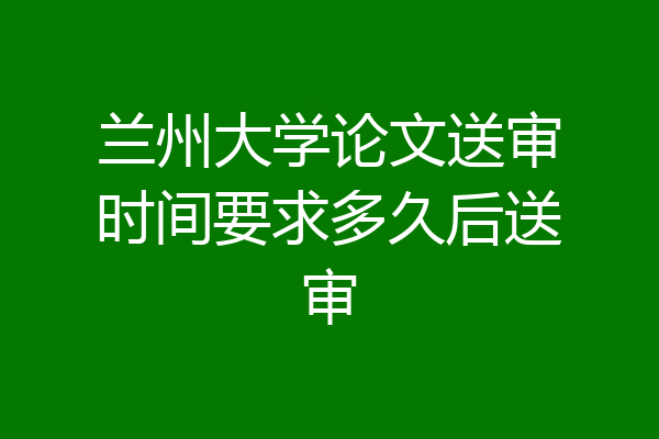 兰州大学论文送审时间要求多久后送审