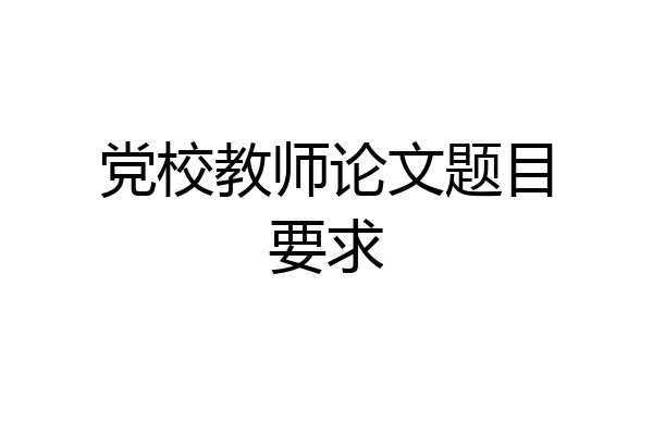 党校教师论文题目要求