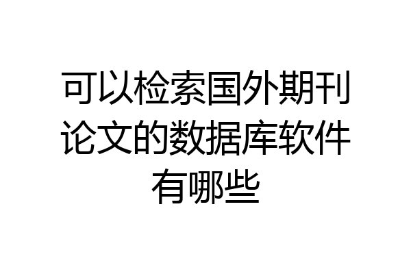 可以检索国外期刊论文的数据库软件有哪些