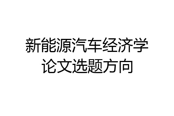 新能源汽车经济学论文选题方向