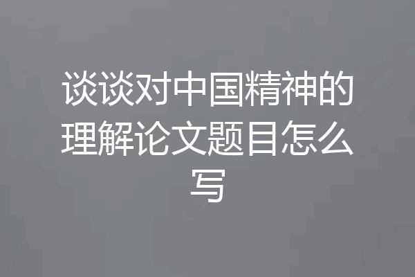 谈谈对中国精神的理解论文题目怎么写