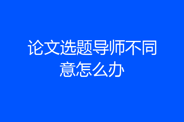 论文选题导师不同意怎么办