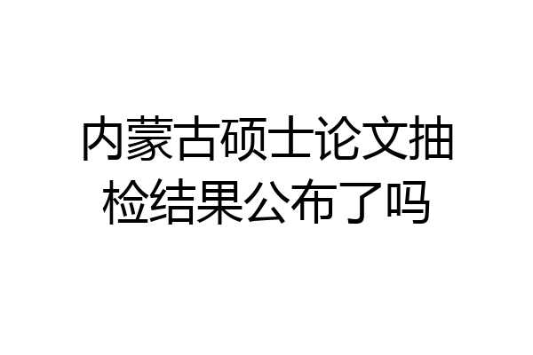内蒙古硕士论文抽检结果公布了吗