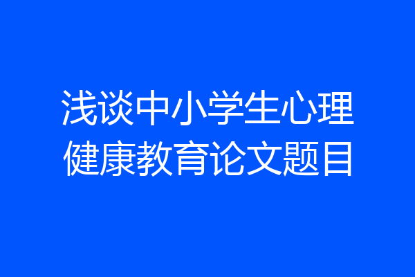 浅谈中小学生心理健康教育论文题目