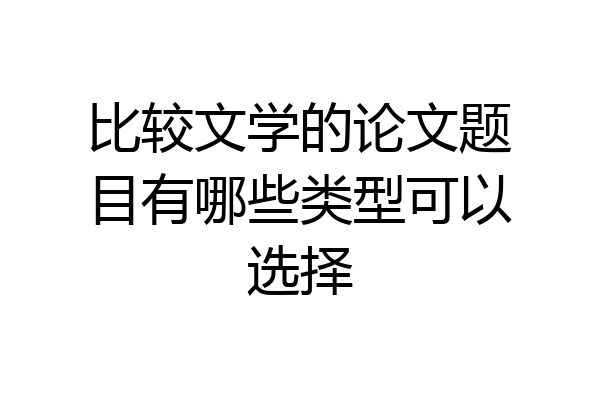 比较文学的论文题目有哪些类型可以选择