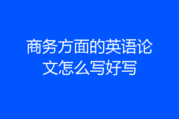 商务方面的英语论文怎么写好写