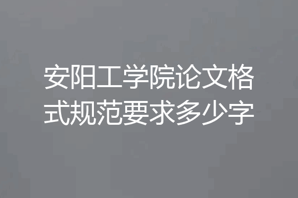 安阳工学院论文格式规范要求多少字