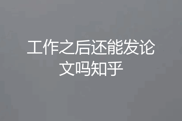 工作之后还能发论文吗知乎