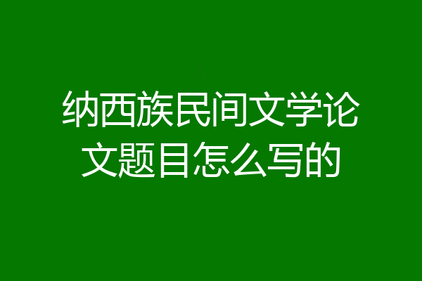 纳西族民间文学论文题目怎么写的