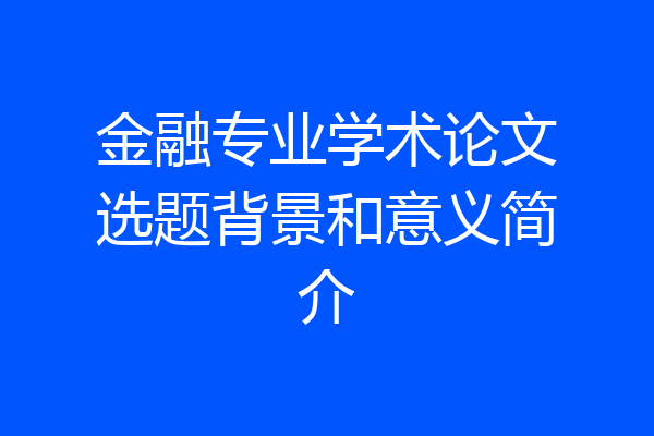 金融专业学术论文选题背景和意义简介