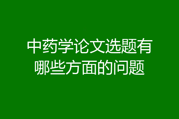 中药学论文选题有哪些方面的问题