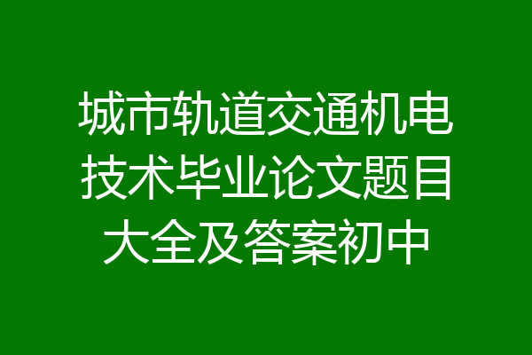 城市轨道交通机电技术毕业论文题目大全及答案初中