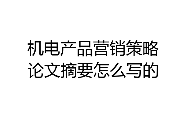 机电产品营销策略论文摘要怎么写的