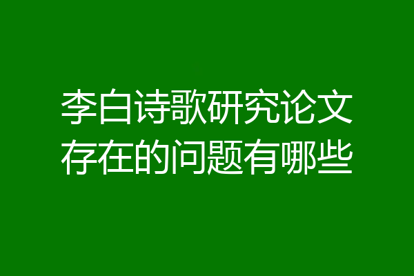 李白诗歌研究论文存在的问题有哪些