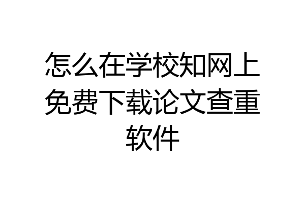 怎么在学校知网上免费下载论文查重软件