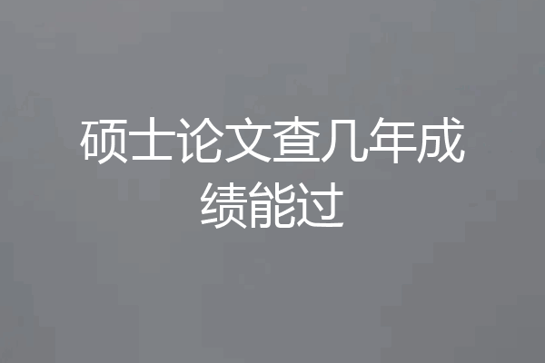 硕士论文查几年成绩能过