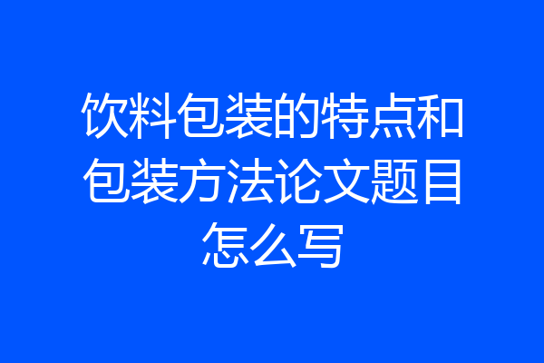 饮料包装的特点和包装方法论文题目怎么写