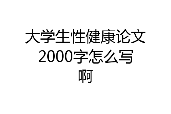 大学生性健康论文2000字怎么写啊