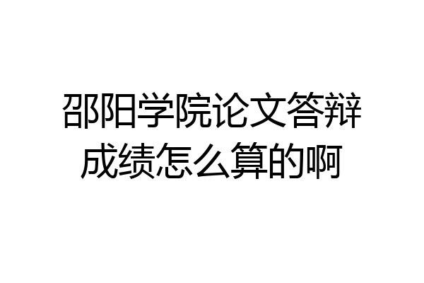 邵阳学院论文答辩成绩怎么算的啊