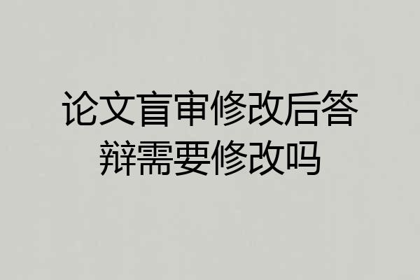 论文盲审修改后答辩需要修改吗