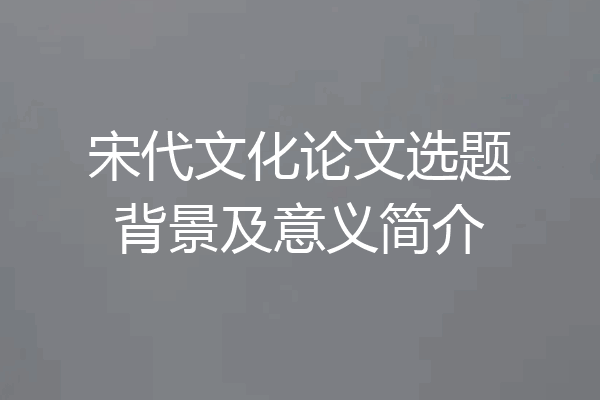 宋代文化论文选题背景及意义简介