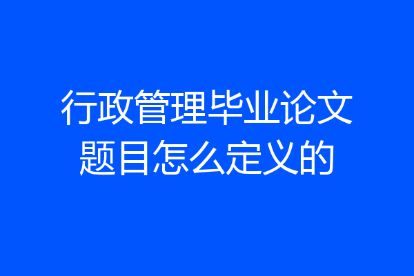 行政管理毕业论文题目怎么定义的