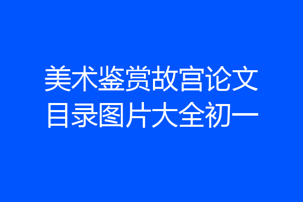 美术鉴赏故宫论文目录图片大全初一