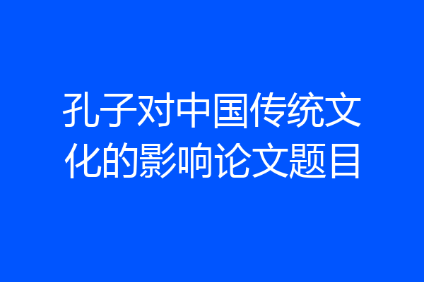 孔子对中国传统文化的影响论文题目