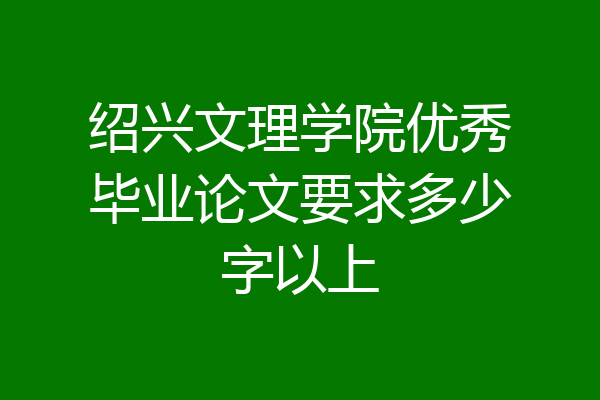 绍兴文理学院优秀毕业论文要求多少字以上