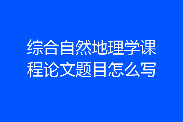 综合自然地理学课程论文题目怎么写