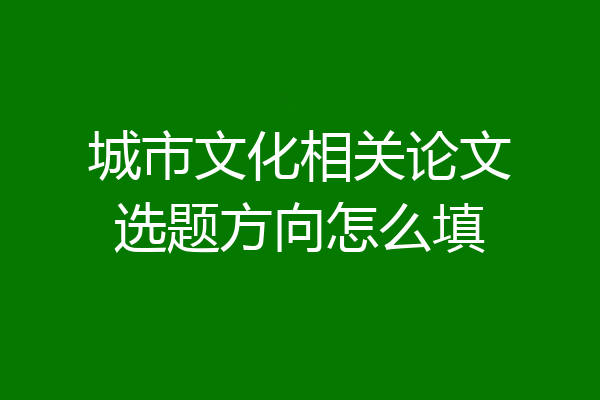 城市文化相关论文选题方向怎么填