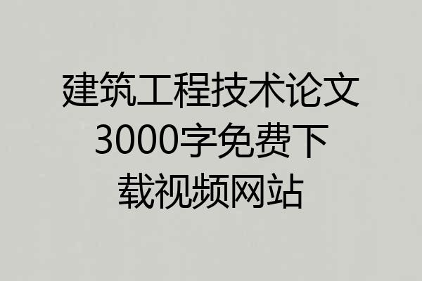 建筑工程技术论文3000字免费下载视频网站