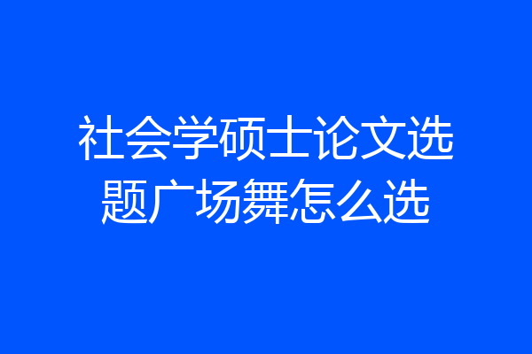 社会学硕士论文选题广场舞怎么选