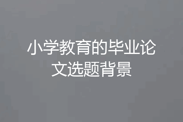 小学教育的毕业论文选题背景