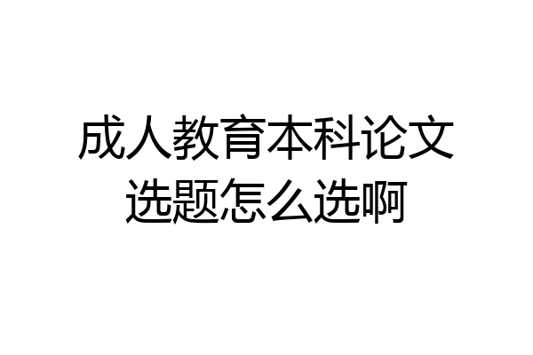 成人教育本科论文选题怎么选啊