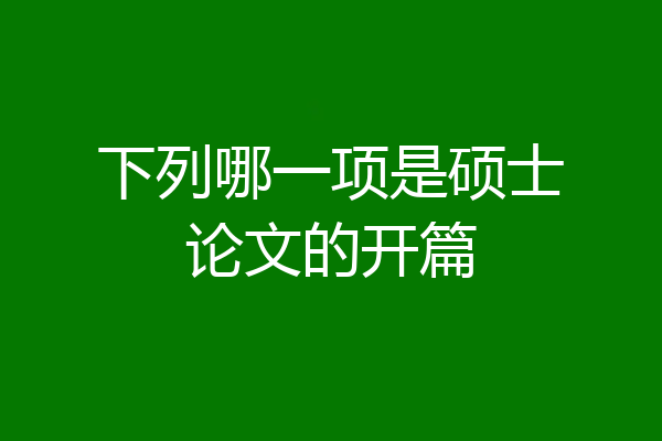 下列哪一项是硕士论文的开篇