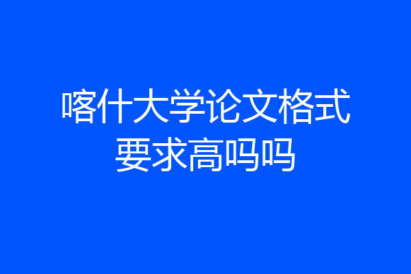 喀什大学论文格式要求高吗吗