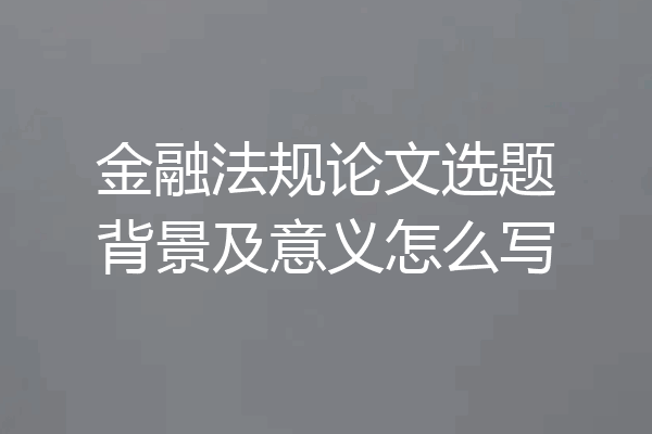 金融法规论文选题背景及意义怎么写
