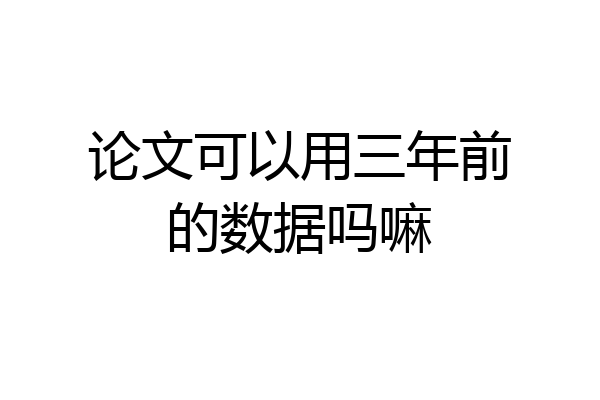 论文可以用三年前的数据吗嘛