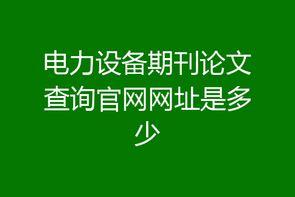 电力设备期刊论文查询官网网址是多少