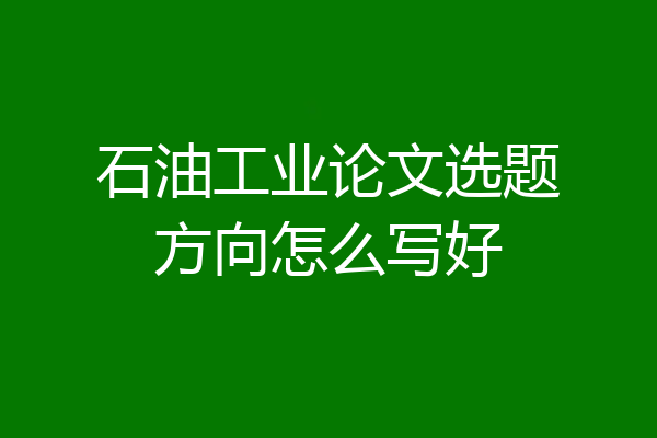 石油工业论文选题方向怎么写好