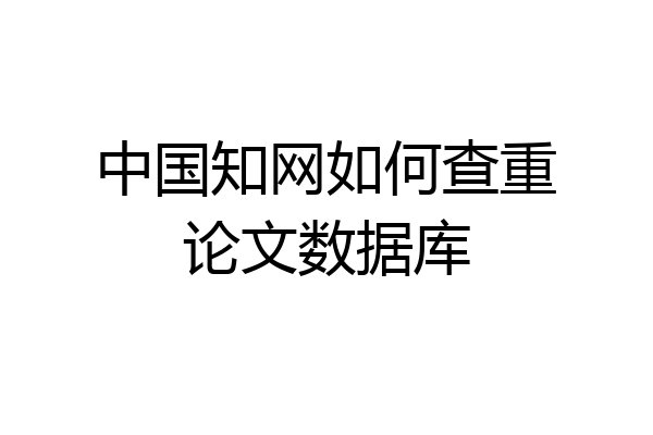 中国知网如何查重论文数据库
